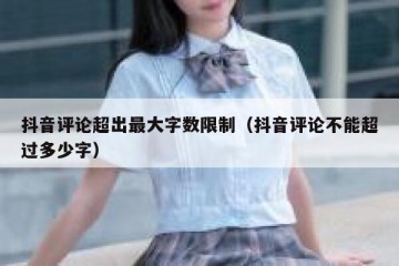 抖音评论超出最大字数限制（抖音评论不能超过多少字）