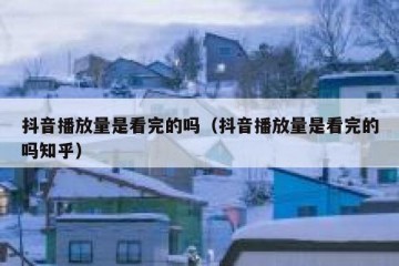 抖音播放量是看完的吗（抖音播放量是看完的吗知乎）