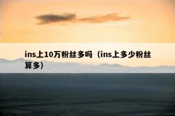 ins上10万粉丝多吗（ins上多少粉丝算多）