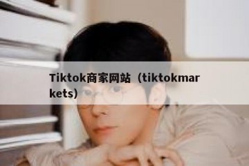 Tiktok商家网站（tiktokmarkets）