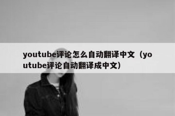 youtube评论怎么自动翻译中文（youtube评论自动翻译成中文）