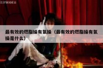 最有效的燃脂操有氧操（最有效的燃脂操有氧操是什么）