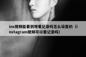 ins视频能看到观看记录吗怎么设置的（instagram视频可以看记录吗）