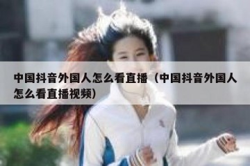 中国抖音外国人怎么看直播（中国抖音外国人怎么看直播视频）