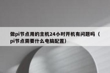 做pi节点用的主机24小时开机有问题吗（pi节点需要什么电脑配置）