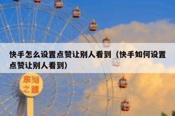 快手怎么设置点赞让别人看到（快手如何设置点赞让别人看到）