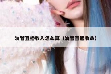 油管直播收入怎么算（油管直播收益）