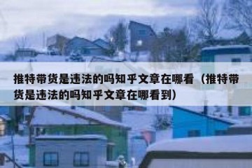 推特带货是违法的吗知乎文章在哪看（推特带货是违法的吗知乎文章在哪看到）