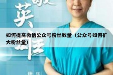 如何提高微信公众号粉丝数量（公众号如何扩大粉丝量）