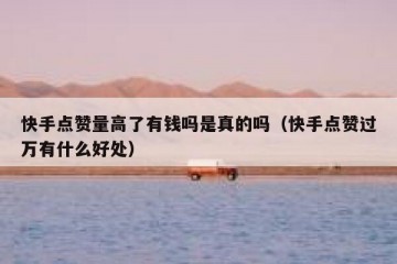 快手点赞量高了有钱吗是真的吗（快手点赞过万有什么好处）