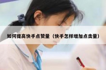 如何提高快手点赞量（快手怎样增加点击量）