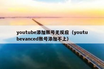 youtube添加账号无反应（youtubevanced账号添加不上）