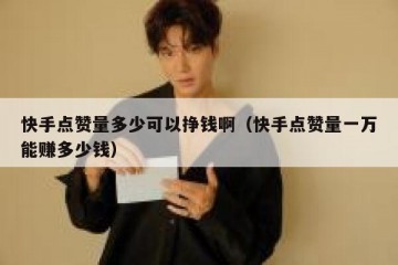 快手点赞量多少可以挣钱啊（快手点赞量一万能赚多少钱）