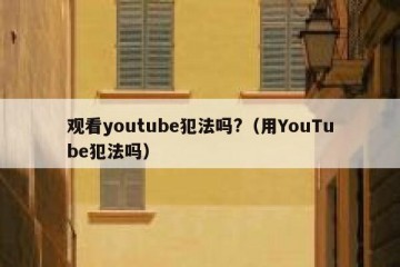 观看youtube犯法吗?（用YouTube犯法吗）