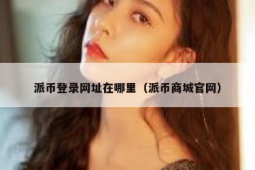 派币登录网址在哪里（派币商城官网）