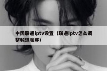 中国联通iptv设置（联通iptv怎么调整频道顺序）