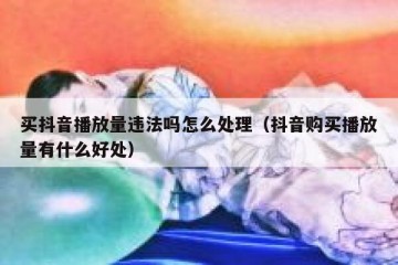 买抖音播放量违法吗怎么处理（抖音购买播放量有什么好处）