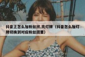 抖音上怎么加粉丝团,亮灯牌（抖音怎么加灯牌切换到对应粉丝团里）