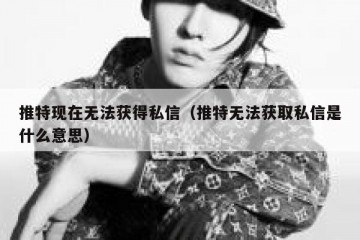 推特现在无法获得私信（推特无法获取私信是什么意思）