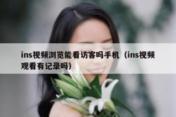 ins视频浏览能看访客吗手机（ins视频观看有记录吗）