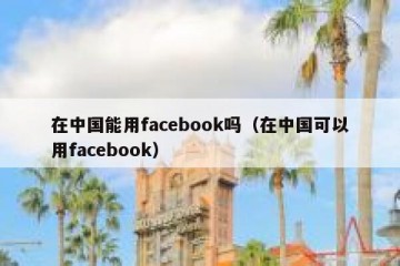 在中国能用facebook吗（在中国可以用facebook）