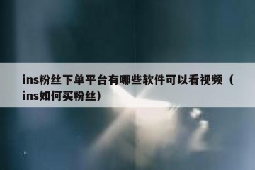 ins粉丝下单平台有哪些软件可以看视频（ins如何买粉丝）