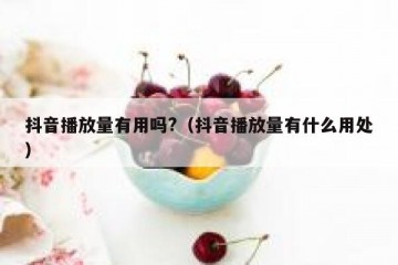 抖音播放量有用吗?（抖音播放量有什么用处）