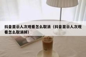 抖音显示人次观看怎么取消（抖音显示人次观看怎么取消掉）