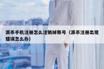 派币手机注册怎么注销掉账号（派币注册出现错误怎么办）