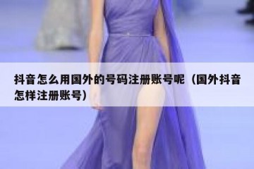 抖音怎么用国外的号码注册账号呢（国外抖音怎样注册账号）