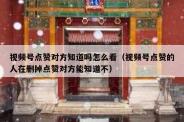 视频号点赞对方知道吗怎么看（视频号点赞的人在删掉点赞对方能知道不）