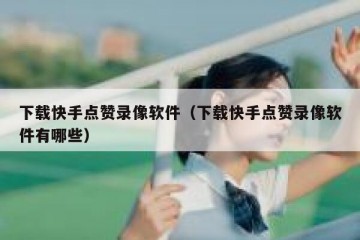 下载快手点赞录像软件（下载快手点赞录像软件有哪些）