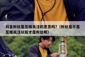 抖音粉丝是互相关注的意思吗?（粉丝是不是互相关注以后才是粉丝呢）