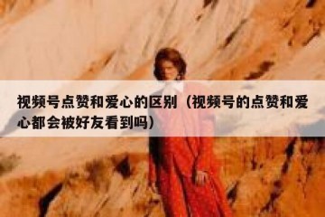 视频号点赞和爱心的区别（视频号的点赞和爱心都会被好友看到吗）