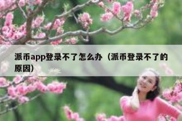 派币app登录不了怎么办（派币登录不了的原因）