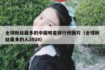 全球粉丝最多的中国明星排行榜图片（全球粉丝最多的人2020）