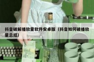 抖音破解播放量软件安卓版（抖音如何破播放量总结）