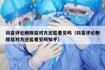 抖音评论删除后对方还能看见吗（抖音评论删除后对方还能看见吗知乎）