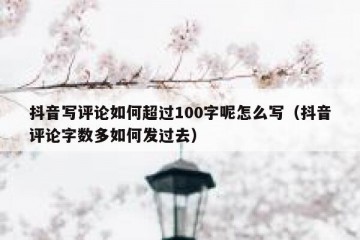 抖音写评论如何超过100字呢怎么写（抖音评论字数多如何发过去）