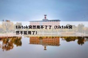 tiktok突然用不了了（tiktok突然不能用了）