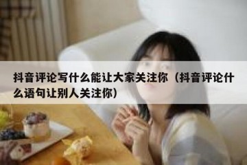 抖音评论写什么能让大家关注你（抖音评论什么语句让别人关注你）