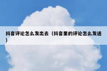 抖音评论怎么发出去（抖音里的评论怎么发送）