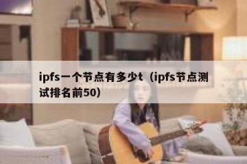 ipfs一个节点有多少t（ipfs节点测试排名前50）