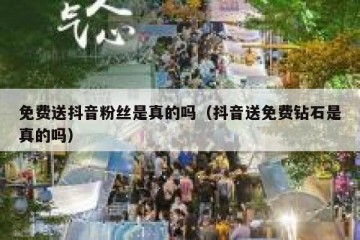 免费送抖音粉丝是真的吗（抖音送免费钻石是真的吗）