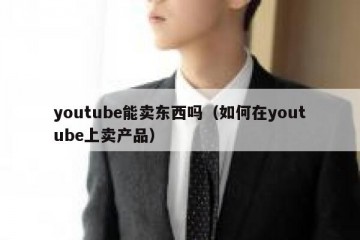 youtube能卖东西吗（如何在youtube上卖产品）