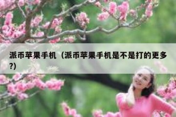 派币苹果手机（派币苹果手机是不是打的更多?）
