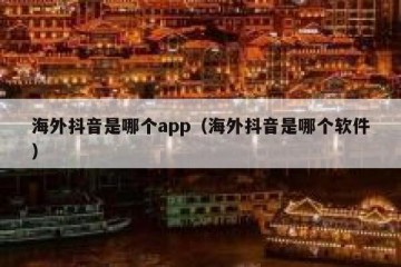 海外抖音是哪个app（海外抖音是哪个软件）