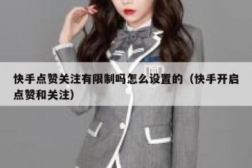 快手点赞关注有限制吗怎么设置的（快手开启点赞和关注）