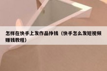 怎样在快手上发作品挣钱（快手怎么发短视频赚钱教程）