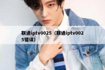 联通iptv0025（联通iptv0025错误）